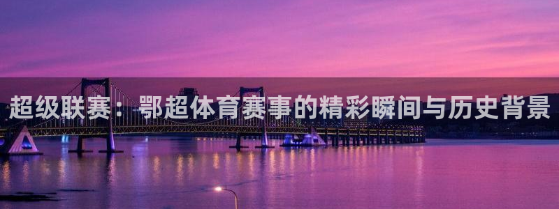 超级联赛：鄂超体育赛事的精彩瞬间与历史背景