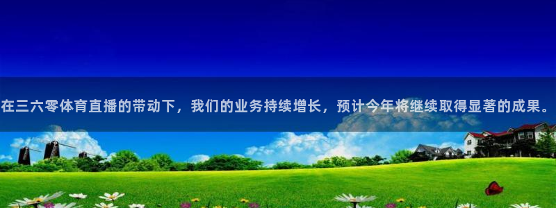 在三六零体育直播的带动下，我们的业务持续增长，预计今年将继续取得显著的成果。