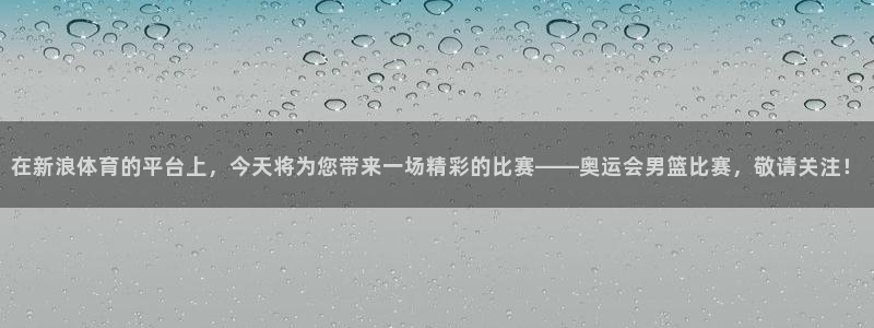 在新浪体育的平台上，今天将为您带来一场精彩的比赛——奥运会男篮比赛，敬请关注！